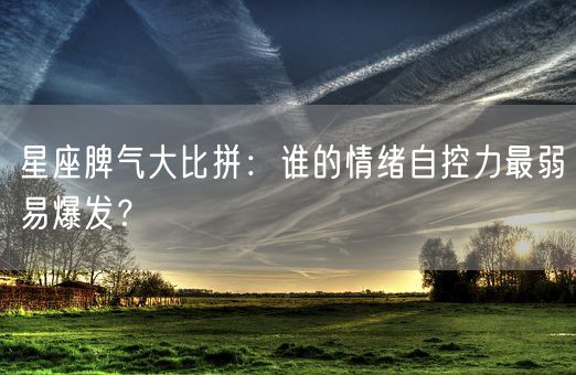 星座脾气大比拼：谁的情绪自控力最弱易爆发？(图1)