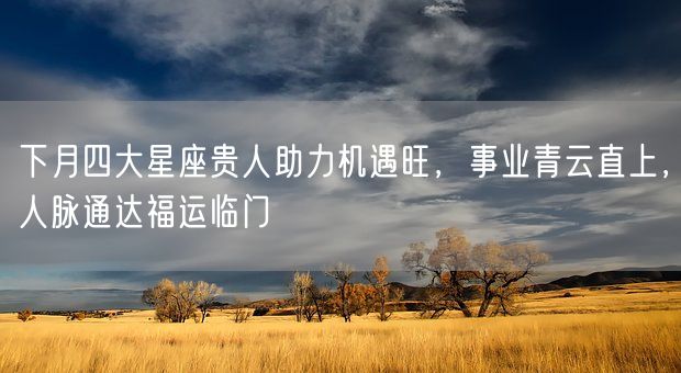 下月四大星座贵人助力机遇旺，事业青云直上，人脉通达福运临门(图1)
