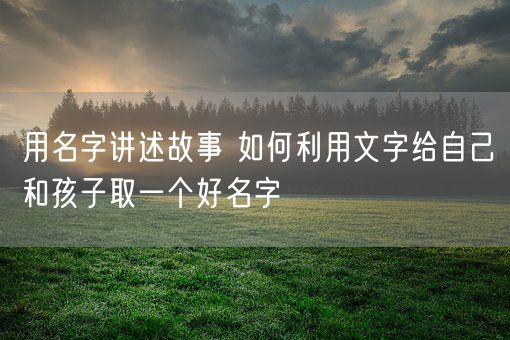 用名字讲述故事 如何利用文字给自己和孩子取一个好名字(图1)