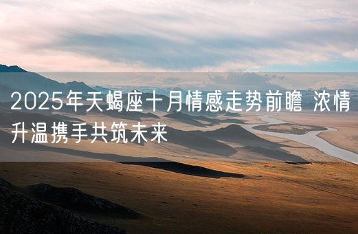 2025年天蝎座十月情感走势前瞻 浓情升温携手共筑未来(图1)