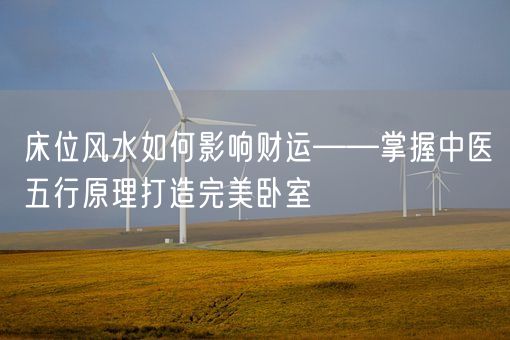 床位风水如何影响财运——掌握中医五行原理打造完美卧室(图1)