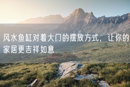 风水鱼缸对着大门的摆放方式,让你的家居更吉祥如意(图1) 风水鱼缸对着大门的摆放方式,让你的家居更吉祥如意(图1)