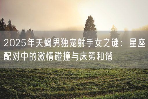 2025年天蝎男独宠射手女之谜:星座配对中的激情碰撞与床笫和谐(图1) 2025年天蝎男独宠射手女之谜:星座配对中的激情碰撞与床笫和谐(图1)