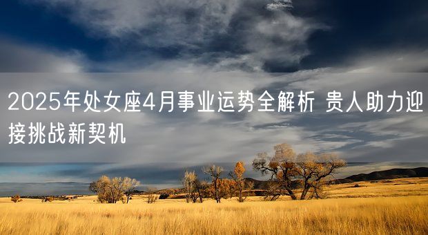 2025年处女座4月事业运势全解析 贵人助力迎接挑战新契机(图1) 2025年处女座4月事业运势全解析 贵人助力迎接挑战新契机(图1)