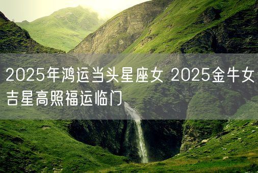 2025年鸿运当头星座女 2025金牛女吉星高照福运临门(图1) 2025年鸿运当头星座女 2025金牛女吉星高照福运临门(图1)