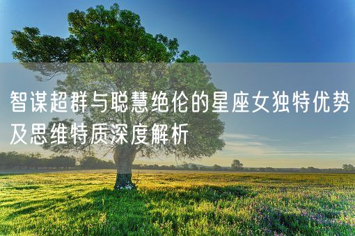 智谋超群与聪慧绝伦的星座女独特优势及思维特质深度解析(图1) 智谋超群与聪慧绝伦的星座女独特优势及思维特质深度解析(图1)