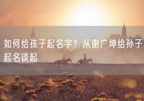 如何给孩子起名字？从谢广坤给孙子起名谈起(图1)