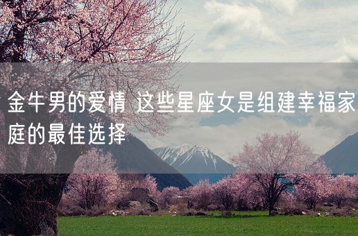 金牛男的爱情 这些星座女是组建幸福家庭的最佳选择(图1) 金牛男的爱情 这些星座女是组建幸福家庭的最佳选择(图1)