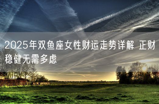 2025年双鱼座女性财运走势详解 正财稳健无需多虑(图1)