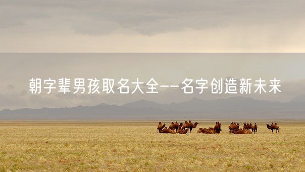 朝字辈男孩取名大全--名字创造新未来(图1) 朝字辈男孩取名大全--名字创造新未来(图1)