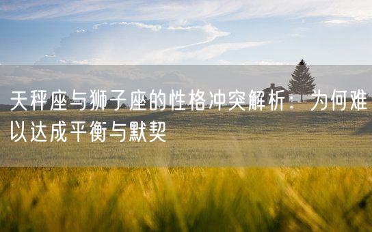 天秤座与狮子座的性格冲突解析:为何难以达成平衡与默契(图1) 天秤座与狮子座的性格冲突解析:为何难以达成平衡与默契(图1)