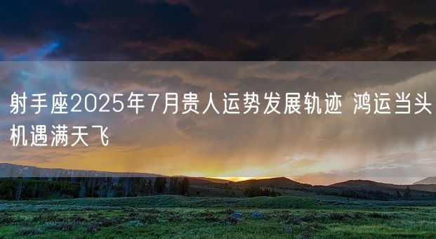 射手座2025年7月贵人运势发展轨迹 鸿运当头机遇满天飞(图1) 射手座2025年7月贵人运势发展轨迹 鸿运当头机遇满天飞(图1)