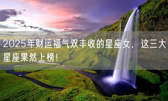 2025年财运福气双丰收的星座女，这三大星座果然上榜！(图1)