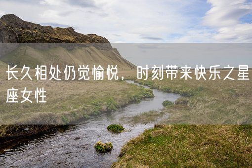 长久相处仍觉愉悦，时刻带来快乐之星座女性(图1)