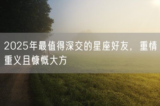 2025年最值得深交的星座好友,重情重义且慷慨大方(图1) 2025年最值得深交的星座好友,重情重义且慷慨大方(图1)