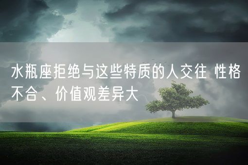 水瓶座拒绝与这些特质的人交往 性格不合、价值观差异大(图1) 水瓶座拒绝与这些特质的人交往 性格不合、价值观差异大(图1)