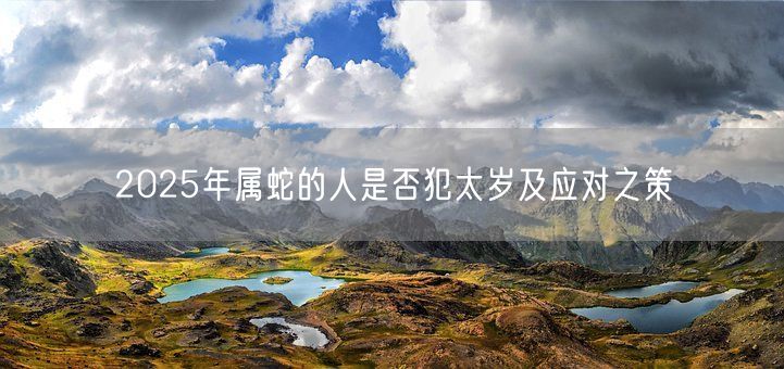 2025年属蛇的人是否犯太岁及应对之策(图1) 2025年属蛇的人是否犯太岁及应对之策(图1)