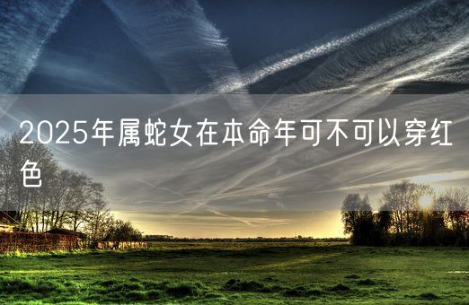 2025年属蛇女在本命年可不可以穿红色(图1) 2025年属蛇女在本命年可不可以穿红色(图1)