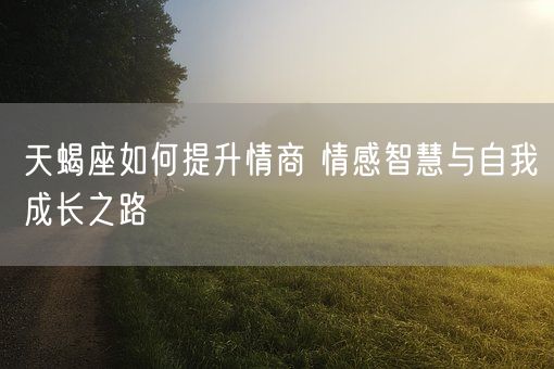 天蝎座如何提升情商 情感智慧与自我成长之路(图1) 天蝎座如何提升情商 情感智慧与自我成长之路(图1)