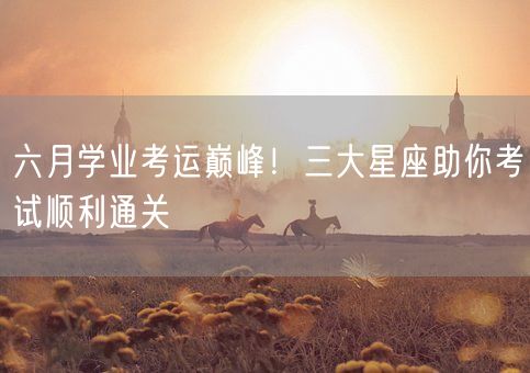 六月学业考运巅峰！三大星座助你考试顺利通关(图1)