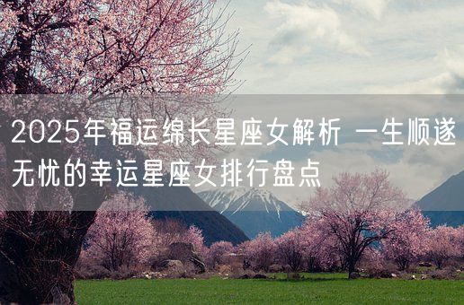 2025年福运绵长星座女解析 一生顺遂无忧的幸运星座女排行盘点(图1) 2025年福运绵长星座女解析 一生顺遂无忧的幸运星座女排行盘点(图1)