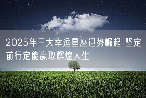 2025年三大幸运星座迎势崛起 坚定前行定能赢取辉煌人生(图1)