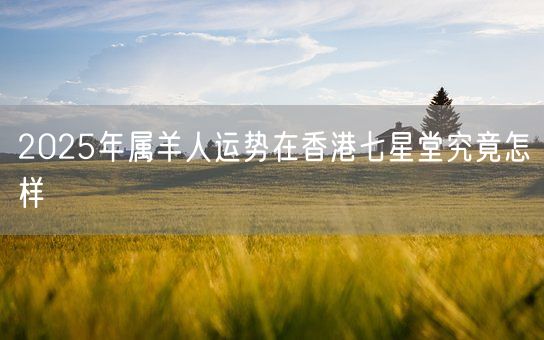 2025年属羊人运势在香港七星堂究竟怎样(图1) 2025年属羊人运势在香港七星堂究竟怎样(图1)