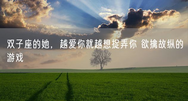双子座的她,越爱你就越想捉弄你 欲擒故纵的游戏(图1) 双子座的她,越爱你就越想捉弄你 欲擒故纵的游戏(图1)