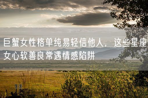巨蟹女性格单纯易轻信他人,这些星座女心软善良常遇情感陷阱(图1) 巨蟹女性格单纯易轻信他人,这些星座女心软善良常遇情感陷阱(图1)