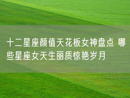 十二星座颜值天花板女神盘点 哪些星座女天生丽质惊艳岁月(图1) 十二星座颜值天花板女神盘点 哪些星座女天生丽质惊艳岁月(图1)