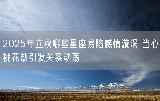 2025年立秋哪些星座易陷感情漩涡 当心桃花劫引发关系动荡(图1)