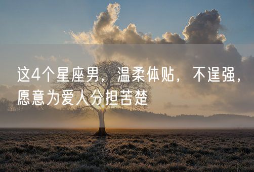 这4个星座男,温柔体贴,不逞强,愿意为爱人分担苦楚(图1) 这4个星座男,温柔体贴,不逞强,愿意为爱人分担苦楚(图1)
