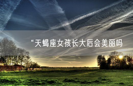 “天蝎座女孩长大后会美丽吗(图1) “天蝎座女孩长大后会美丽吗(图1)