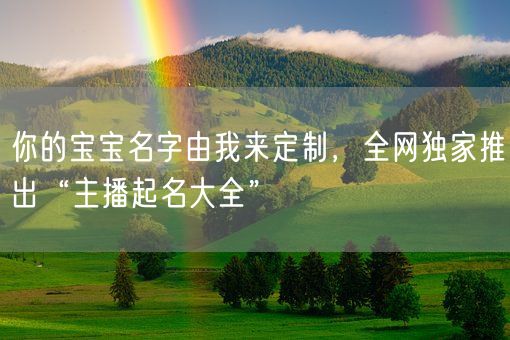 你的宝宝名字由我来定制,全网独家推出“主播起名大全”(图1) 你的宝宝名字由我来定制,全网独家推出“主播起名大全”(图1)