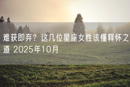 难获即弃?这几位星座女性该懂释怀之道 2025年10月(图1) 难获即弃?这几位星座女性该懂释怀之道 2025年10月(图1)