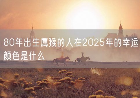 80年出生属猴的人在2025年的幸运颜色是什么(图1)