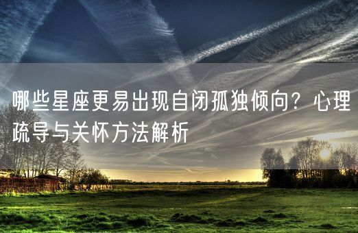 哪些星座更易出现自闭孤独倾向？心理疏导与关怀方法解析(图1)
