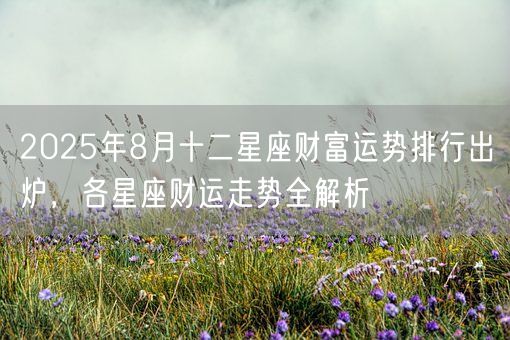 2025年8月十二星座财富运势排行出炉,各星座财运走势全解析(图1) 2025年8月十二星座财富运势排行出炉,各星座财运走势全解析(图1)