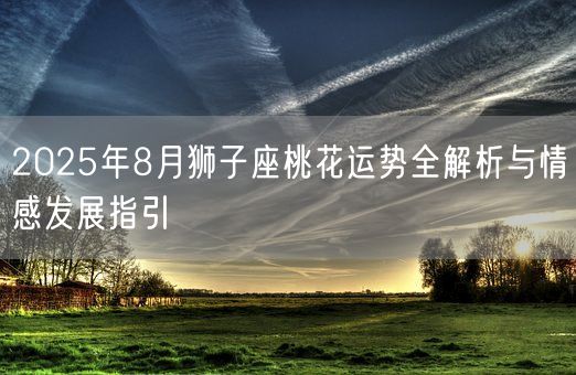 2025年8月狮子座桃花运势全解析与情感发展指引(图1)