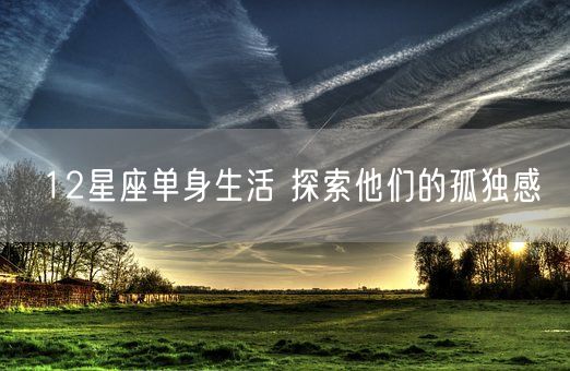 12星座单身生活 探索他们的孤独感(图1)