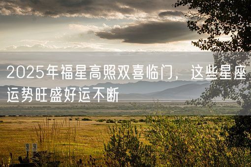 2025年福星高照双喜临门，这些星座运势旺盛好运不断(图1)