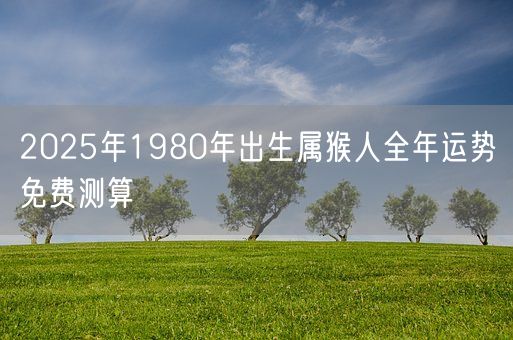 2025年1980年出生属猴人全年运势免费测算(图1) 2025年1980年出生属猴人全年运势免费测算(图1)