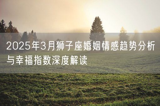 2025年3月狮子座婚姻情感趋势分析与幸福指数深度解读(图1) 2025年3月狮子座婚姻情感趋势分析与幸福指数深度解读(图1)