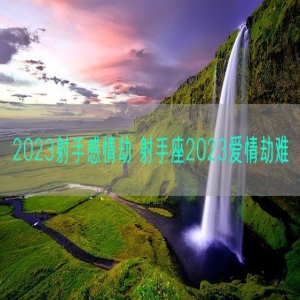 2023射手感情劫 射手座2023爱情劫难