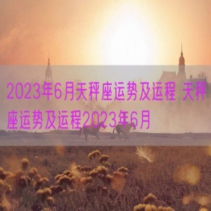 2023年6月天秤座运势及运程 天秤座运势及运程2023年6月