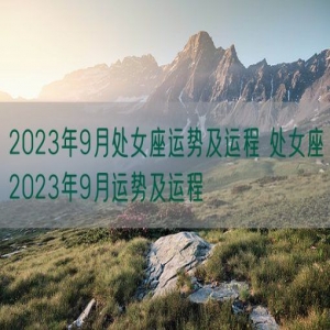 2023年9月处女座运势及运程 处女座2023年9月运势及运程