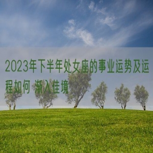 2023年下半年处女座的事业运势及运程如何 渐入佳境