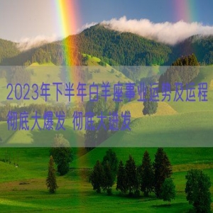 2023年下半年白羊座事业运势及运程彻底大爆发 彻底大迸发