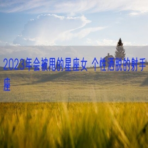 2023年会被甩的星座女 个性洒脱的射手座