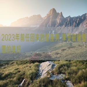 2023年前任回来的星座男 享受破镜重圆的美好